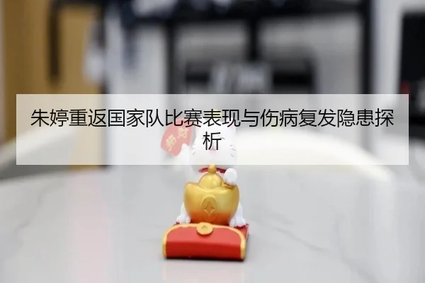 朱婷重返国家队比赛表现与伤病复发隐患探析